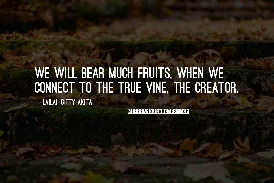 Lailah Gifty Akita Quotes: We will bear much fruits, when we connect to the true vine, the Creator.