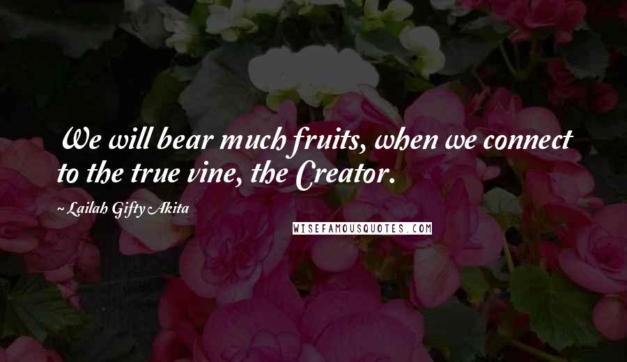 Lailah Gifty Akita Quotes: We will bear much fruits, when we connect to the true vine, the Creator.