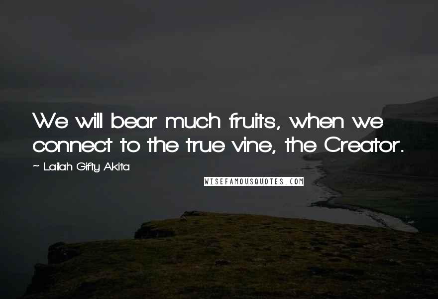 Lailah Gifty Akita Quotes: We will bear much fruits, when we connect to the true vine, the Creator.