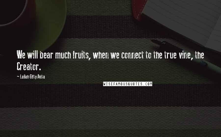 Lailah Gifty Akita Quotes: We will bear much fruits, when we connect to the true vine, the Creator.