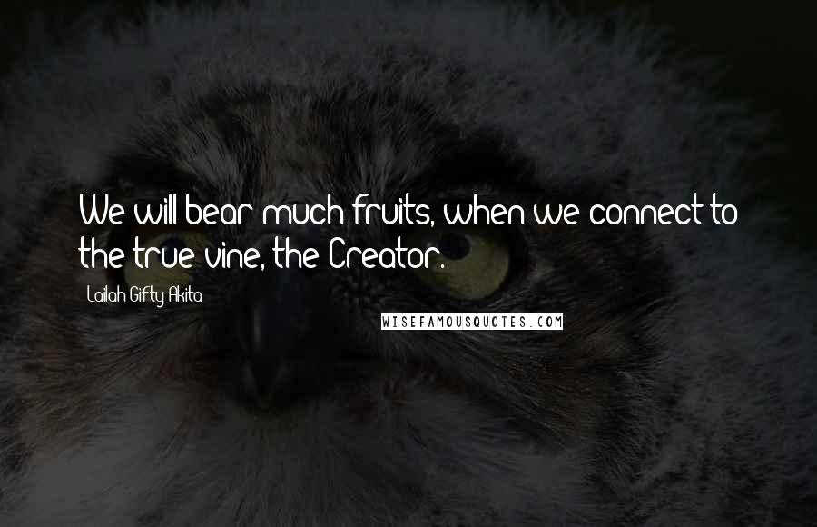 Lailah Gifty Akita Quotes: We will bear much fruits, when we connect to the true vine, the Creator.