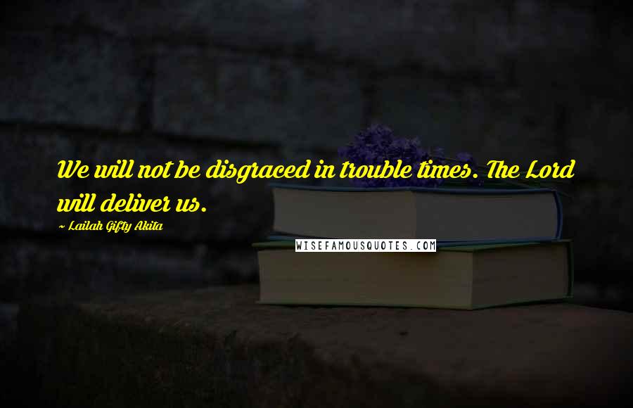 Lailah Gifty Akita Quotes: We will not be disgraced in trouble times. The Lord will deliver us.