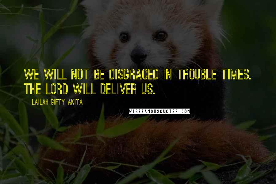 Lailah Gifty Akita Quotes: We will not be disgraced in trouble times. The Lord will deliver us.