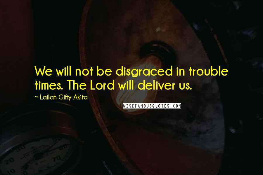 Lailah Gifty Akita Quotes: We will not be disgraced in trouble times. The Lord will deliver us.