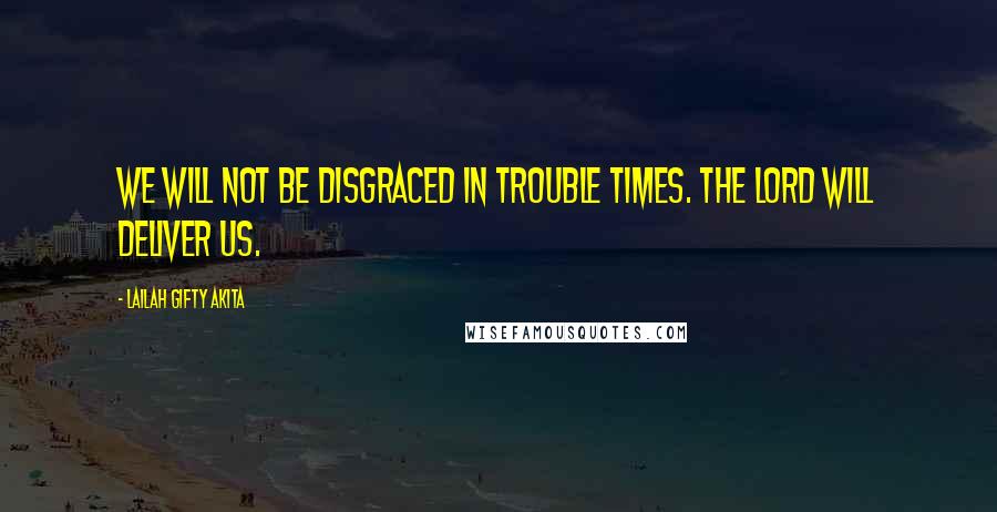 Lailah Gifty Akita Quotes: We will not be disgraced in trouble times. The Lord will deliver us.