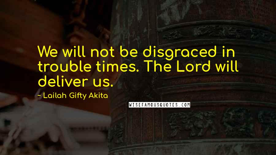 Lailah Gifty Akita Quotes: We will not be disgraced in trouble times. The Lord will deliver us.