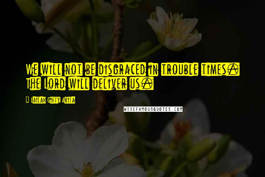 Lailah Gifty Akita Quotes: We will not be disgraced in trouble times. The Lord will deliver us.