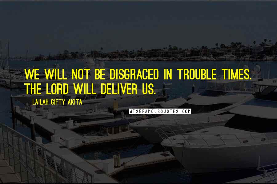 Lailah Gifty Akita Quotes: We will not be disgraced in trouble times. The Lord will deliver us.