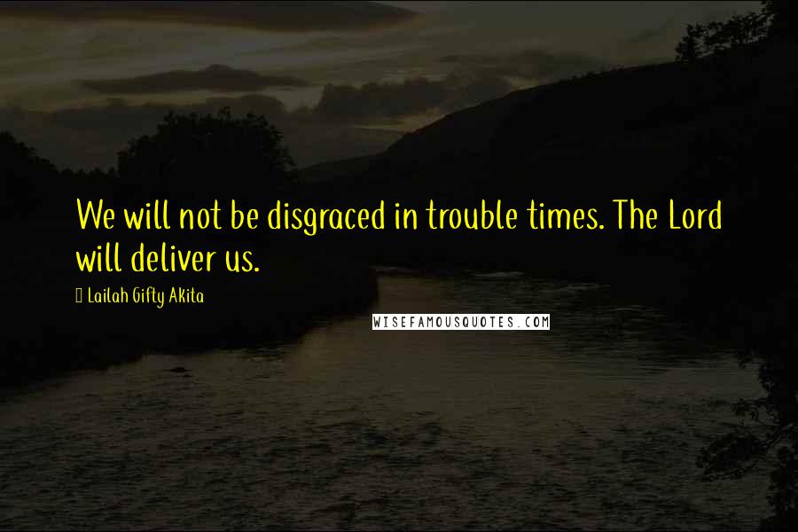 Lailah Gifty Akita Quotes: We will not be disgraced in trouble times. The Lord will deliver us.