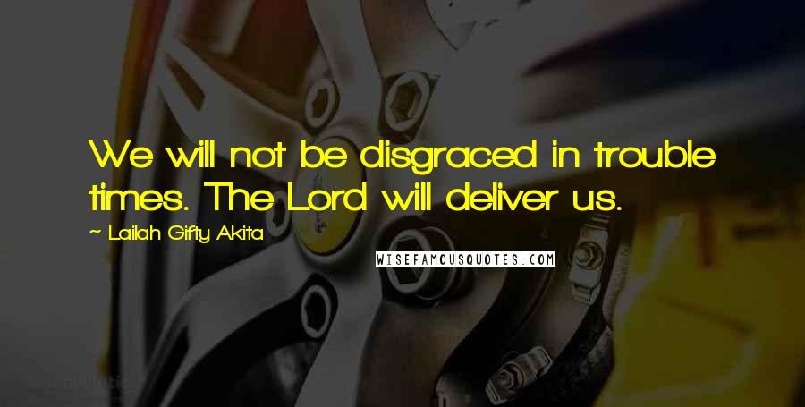 Lailah Gifty Akita Quotes: We will not be disgraced in trouble times. The Lord will deliver us.