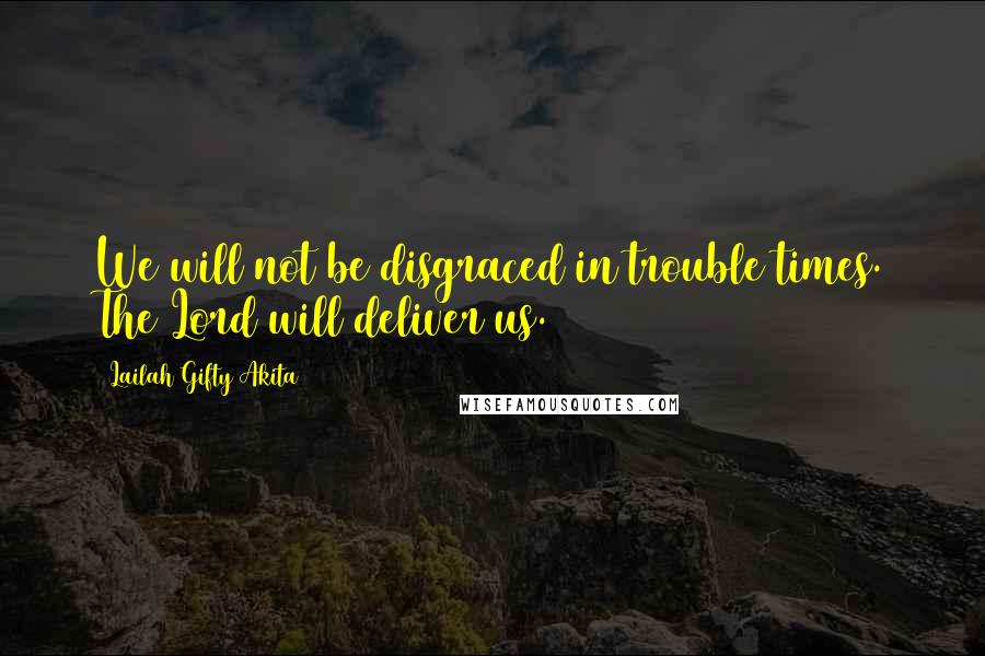 Lailah Gifty Akita Quotes: We will not be disgraced in trouble times. The Lord will deliver us.