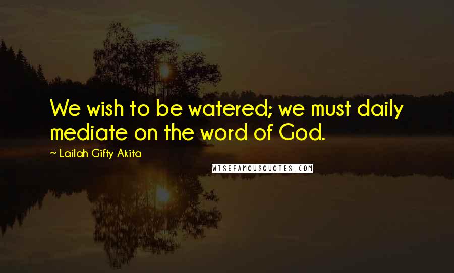 Lailah Gifty Akita Quotes: We wish to be watered; we must daily mediate on the word of God.