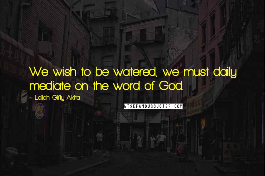 Lailah Gifty Akita Quotes: We wish to be watered; we must daily mediate on the word of God.