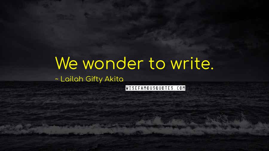 Lailah Gifty Akita Quotes: We wonder to write.