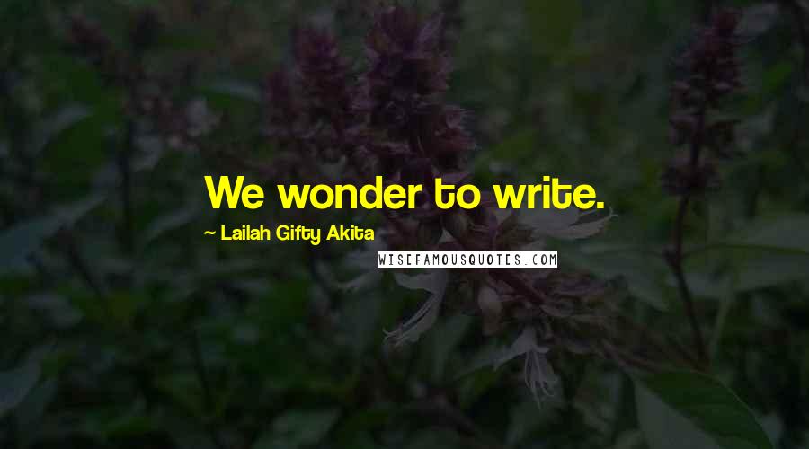 Lailah Gifty Akita Quotes: We wonder to write.