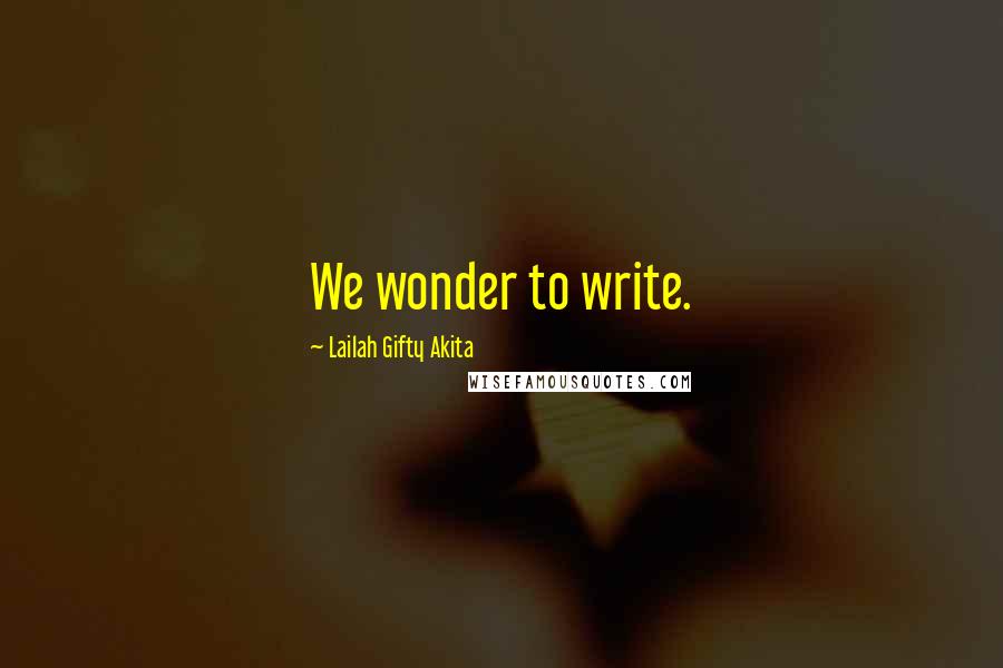 Lailah Gifty Akita Quotes: We wonder to write.