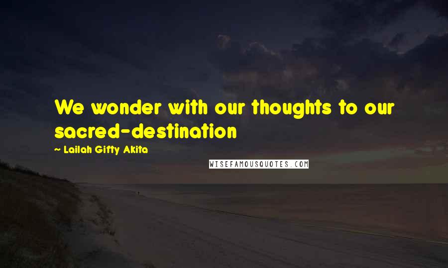 Lailah Gifty Akita Quotes: We wonder with our thoughts to our sacred-destination