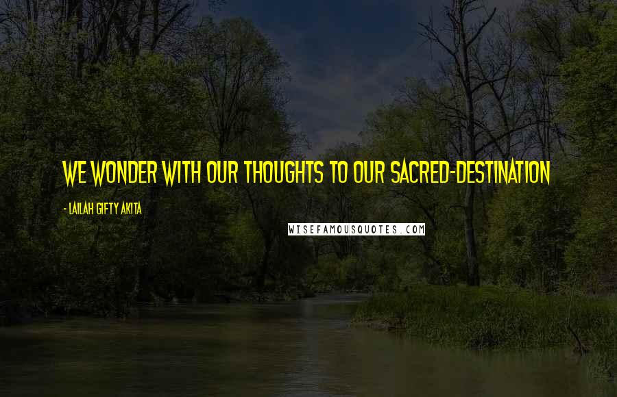 Lailah Gifty Akita Quotes: We wonder with our thoughts to our sacred-destination