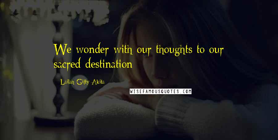 Lailah Gifty Akita Quotes: We wonder with our thoughts to our sacred-destination