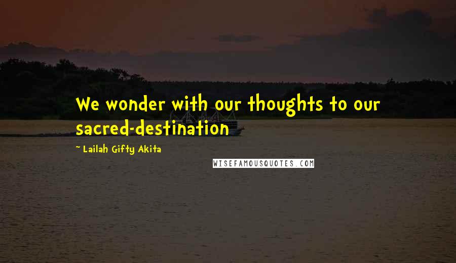 Lailah Gifty Akita Quotes: We wonder with our thoughts to our sacred-destination