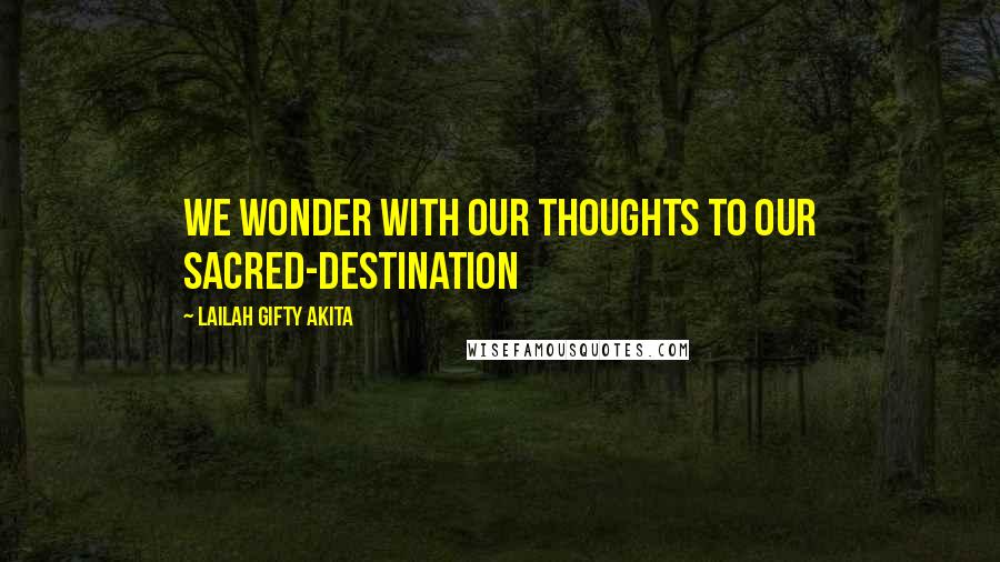 Lailah Gifty Akita Quotes: We wonder with our thoughts to our sacred-destination