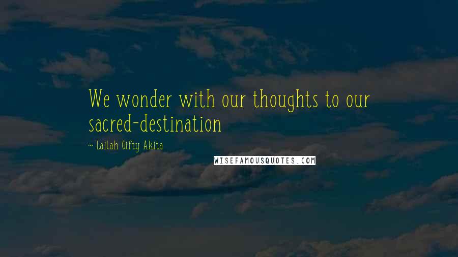 Lailah Gifty Akita Quotes: We wonder with our thoughts to our sacred-destination