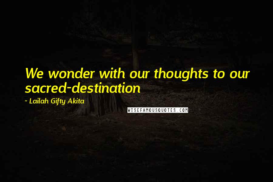 Lailah Gifty Akita Quotes: We wonder with our thoughts to our sacred-destination