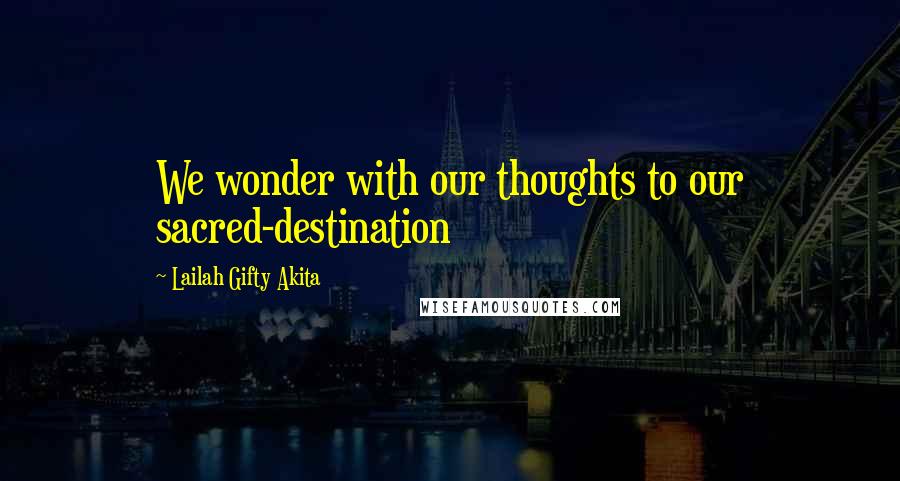 Lailah Gifty Akita Quotes: We wonder with our thoughts to our sacred-destination