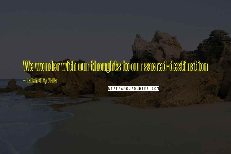 Lailah Gifty Akita Quotes: We wonder with our thoughts to our sacred-destination