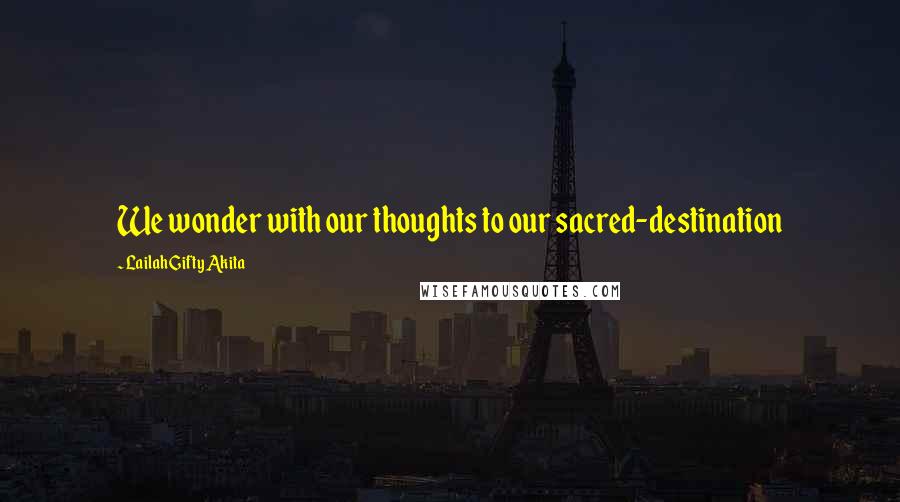 Lailah Gifty Akita Quotes: We wonder with our thoughts to our sacred-destination