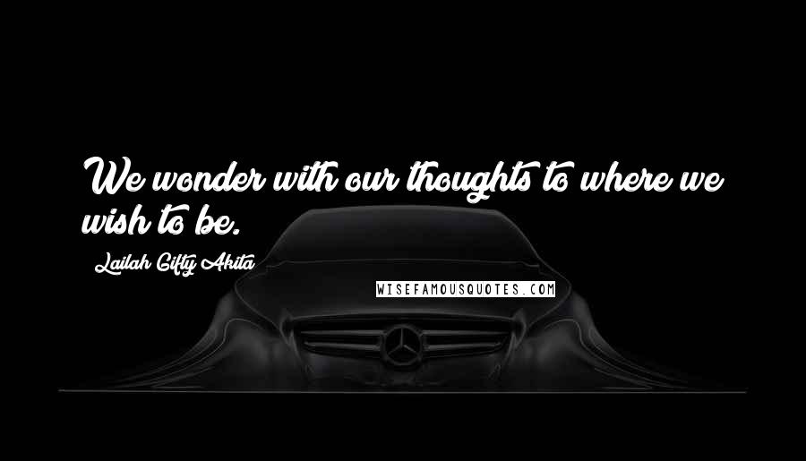 Lailah Gifty Akita Quotes: We wonder with our thoughts to where we wish to be.