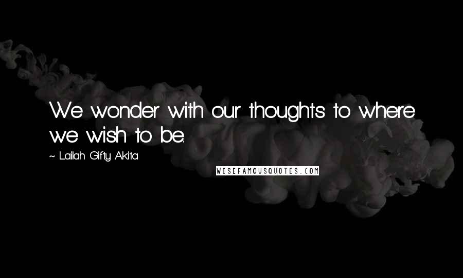 Lailah Gifty Akita Quotes: We wonder with our thoughts to where we wish to be.