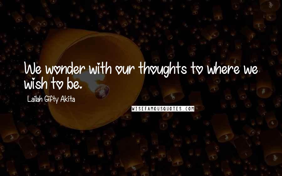 Lailah Gifty Akita Quotes: We wonder with our thoughts to where we wish to be.