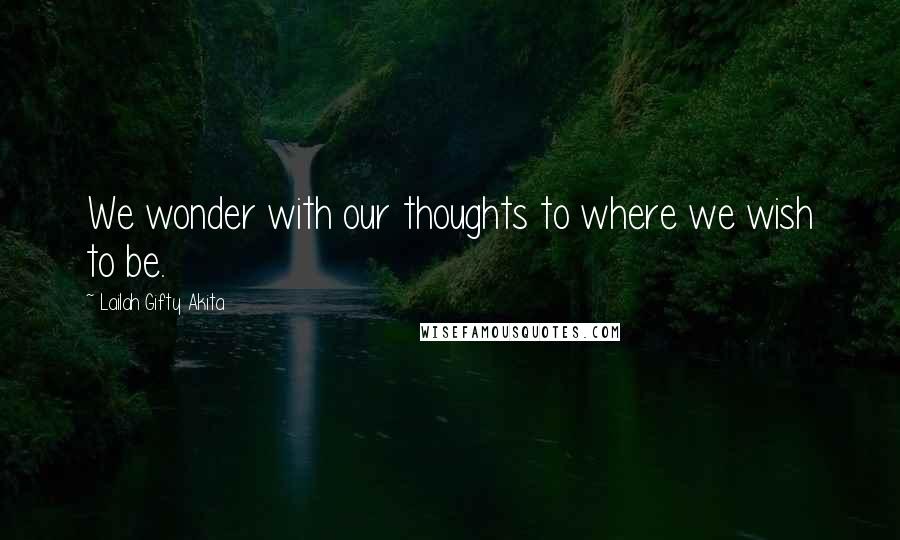 Lailah Gifty Akita Quotes: We wonder with our thoughts to where we wish to be.