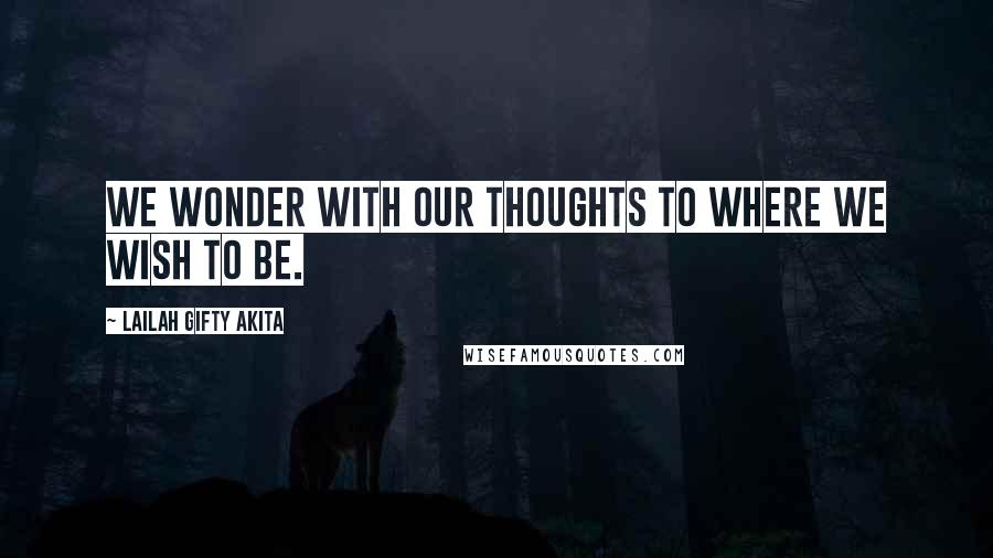 Lailah Gifty Akita Quotes: We wonder with our thoughts to where we wish to be.