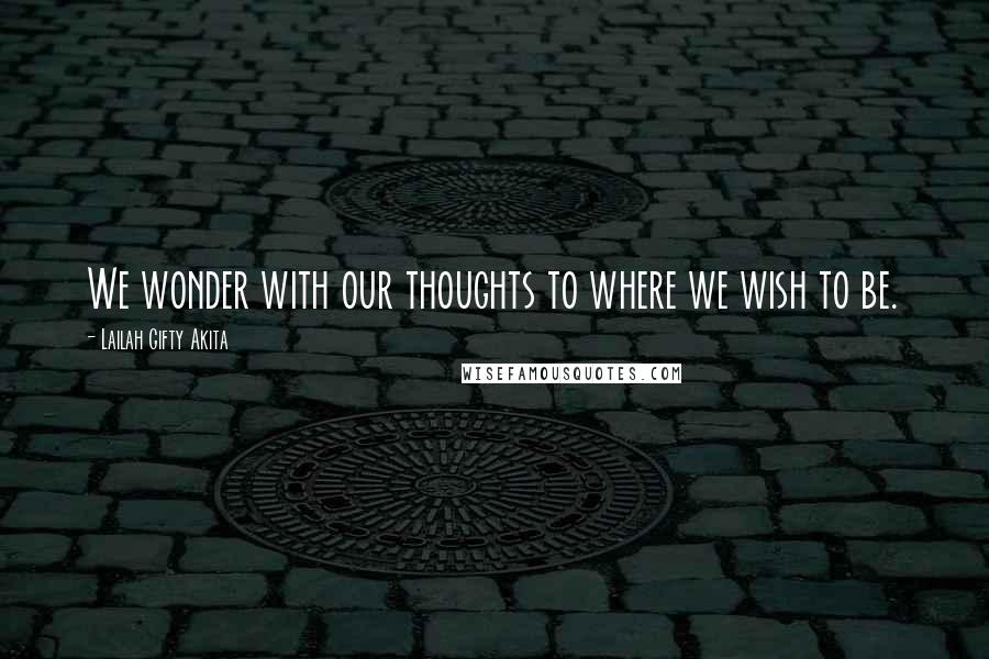 Lailah Gifty Akita Quotes: We wonder with our thoughts to where we wish to be.