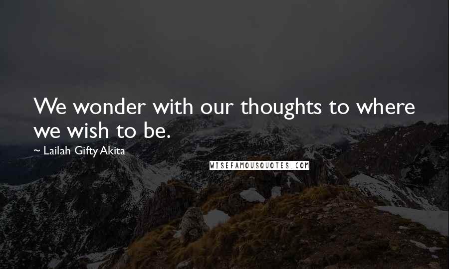 Lailah Gifty Akita Quotes: We wonder with our thoughts to where we wish to be.