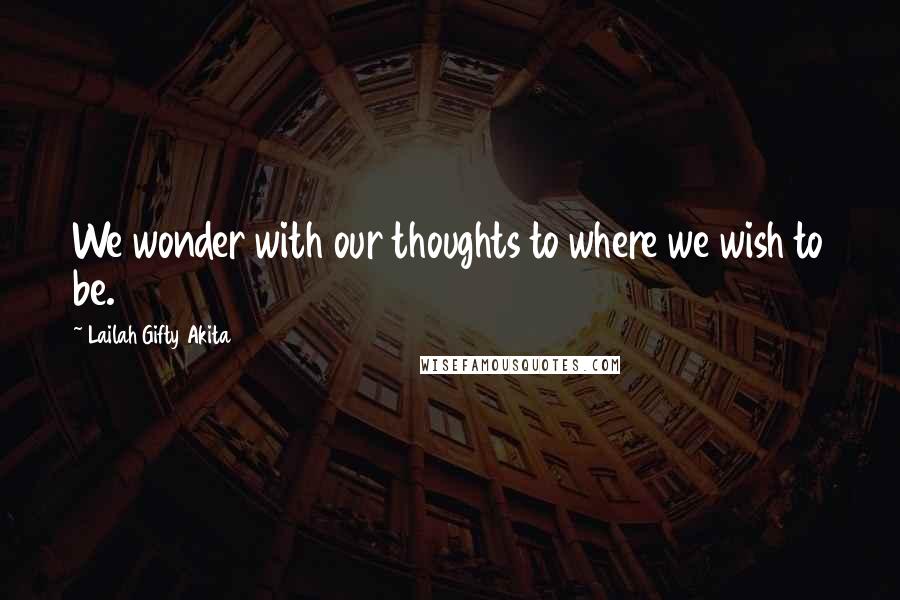 Lailah Gifty Akita Quotes: We wonder with our thoughts to where we wish to be.