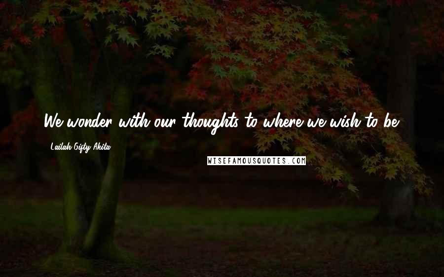 Lailah Gifty Akita Quotes: We wonder with our thoughts to where we wish to be.