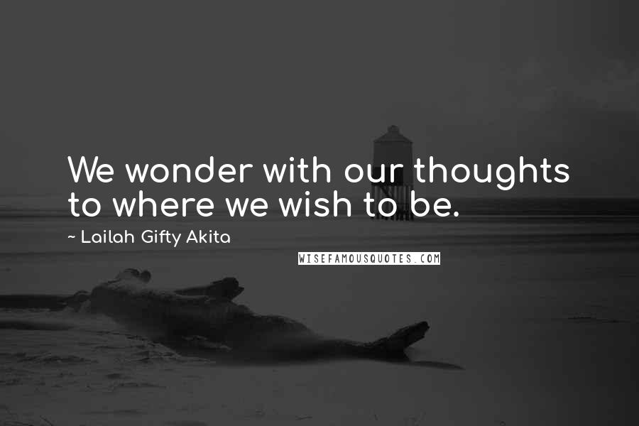 Lailah Gifty Akita Quotes: We wonder with our thoughts to where we wish to be.