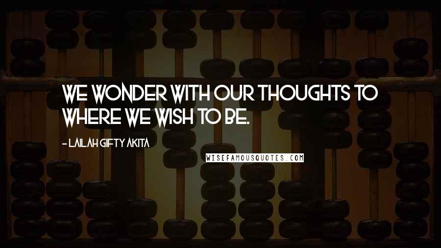 Lailah Gifty Akita Quotes: We wonder with our thoughts to where we wish to be.