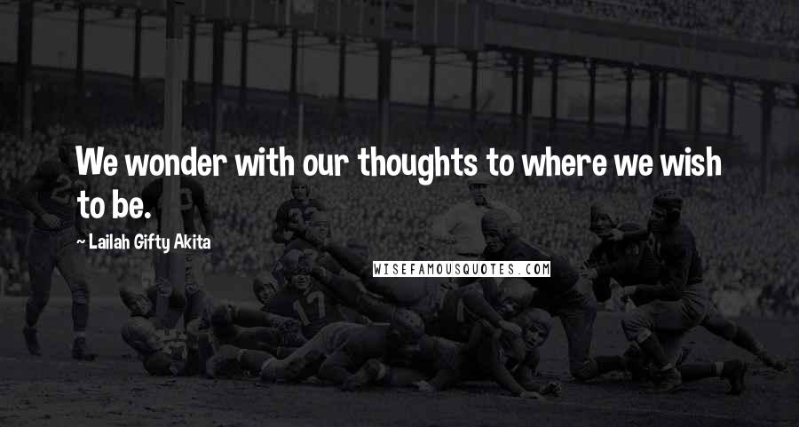 Lailah Gifty Akita Quotes: We wonder with our thoughts to where we wish to be.