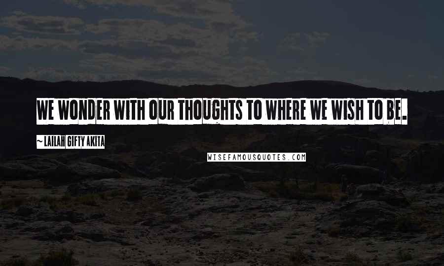 Lailah Gifty Akita Quotes: We wonder with our thoughts to where we wish to be.