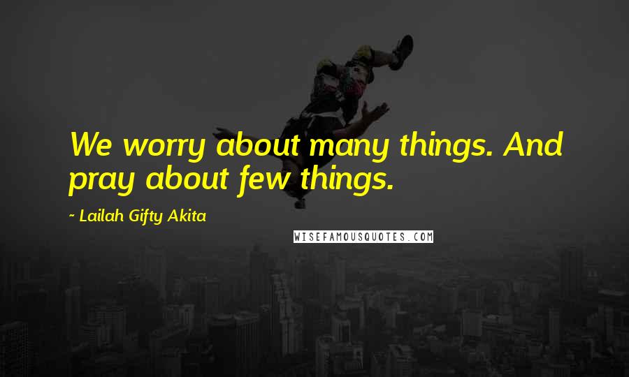 Lailah Gifty Akita Quotes: We worry about many things. And pray about few things.
