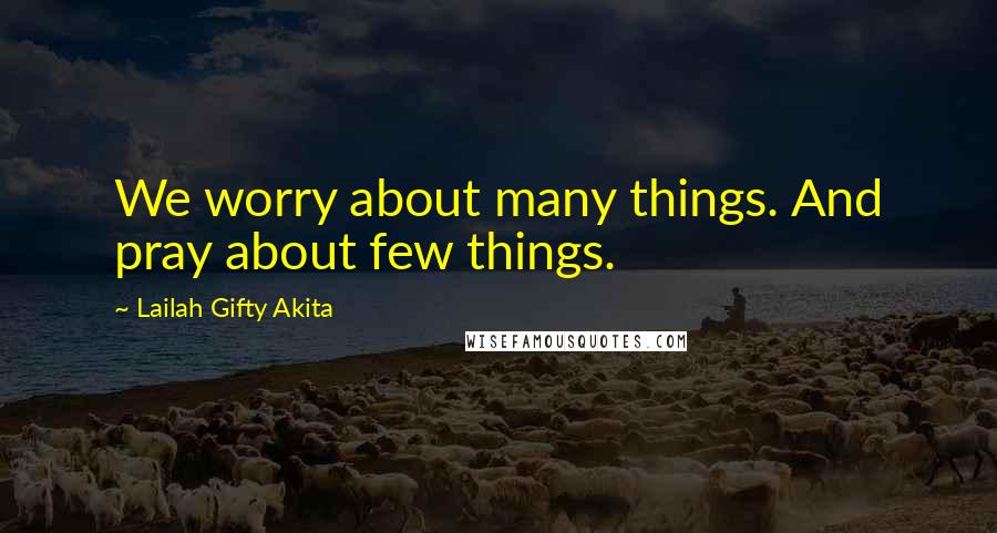 Lailah Gifty Akita Quotes: We worry about many things. And pray about few things.
