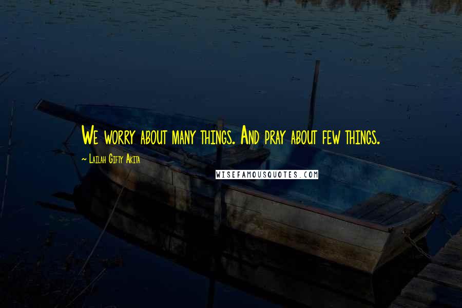 Lailah Gifty Akita Quotes: We worry about many things. And pray about few things.