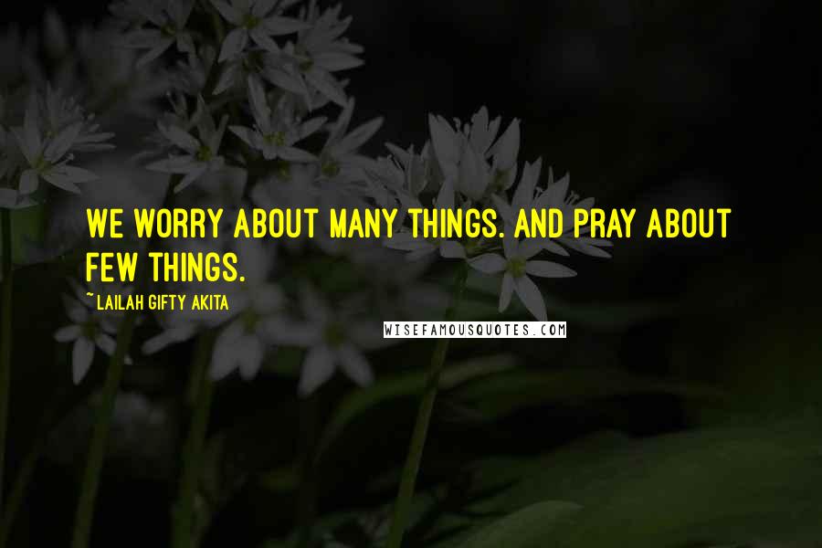 Lailah Gifty Akita Quotes: We worry about many things. And pray about few things.