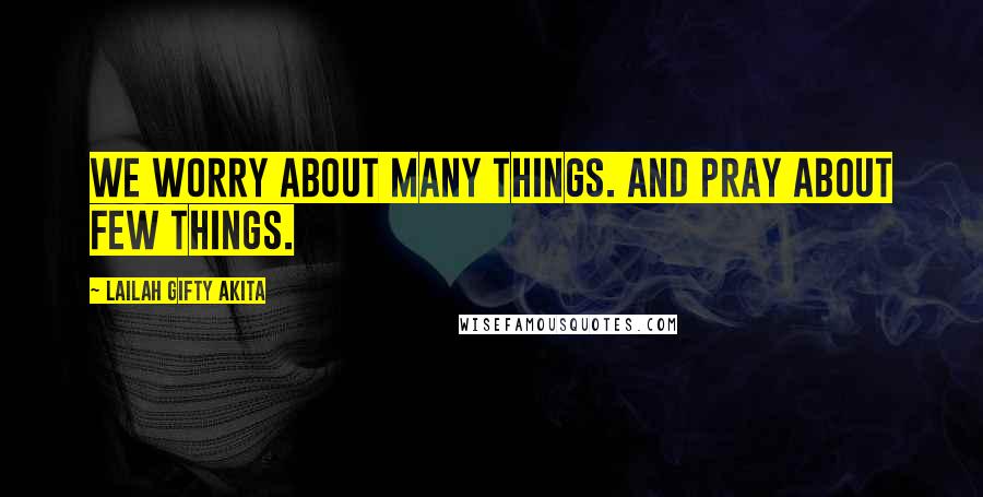 Lailah Gifty Akita Quotes: We worry about many things. And pray about few things.