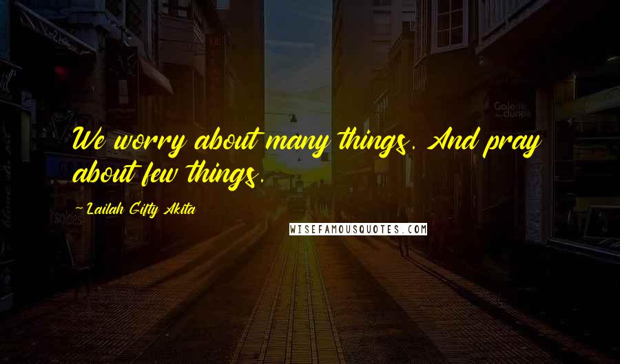 Lailah Gifty Akita Quotes: We worry about many things. And pray about few things.