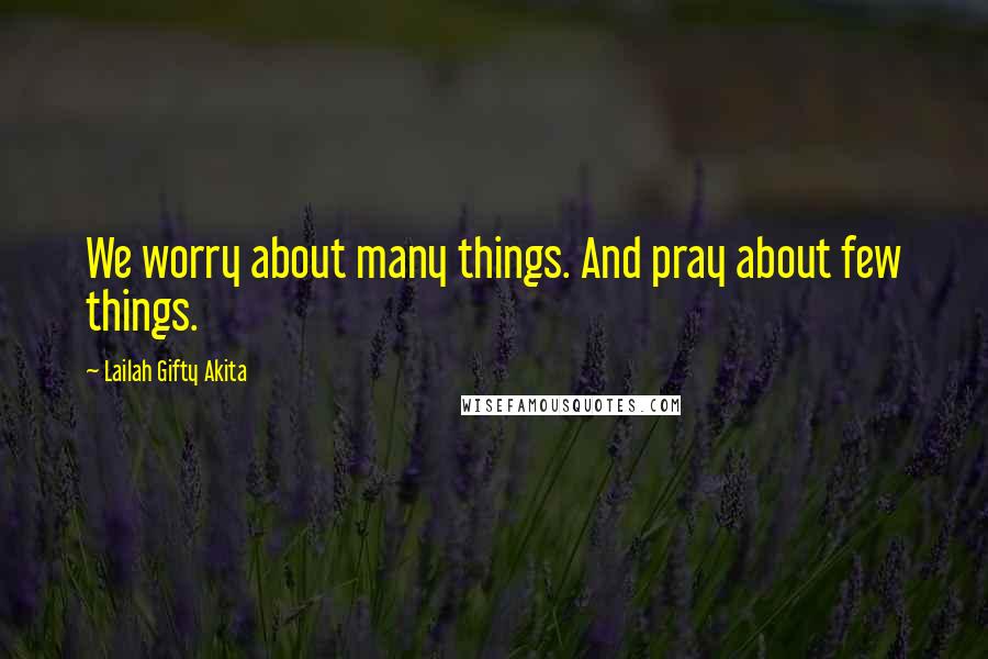 Lailah Gifty Akita Quotes: We worry about many things. And pray about few things.